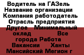 Водитель на ГАЗель › Название организации ­ Компания-работодатель › Отрасль предприятия ­ Другое › Минимальный оклад ­ 25 000 - Все города Работа » Вакансии   . Ханты-Мансийский,Мегион г.